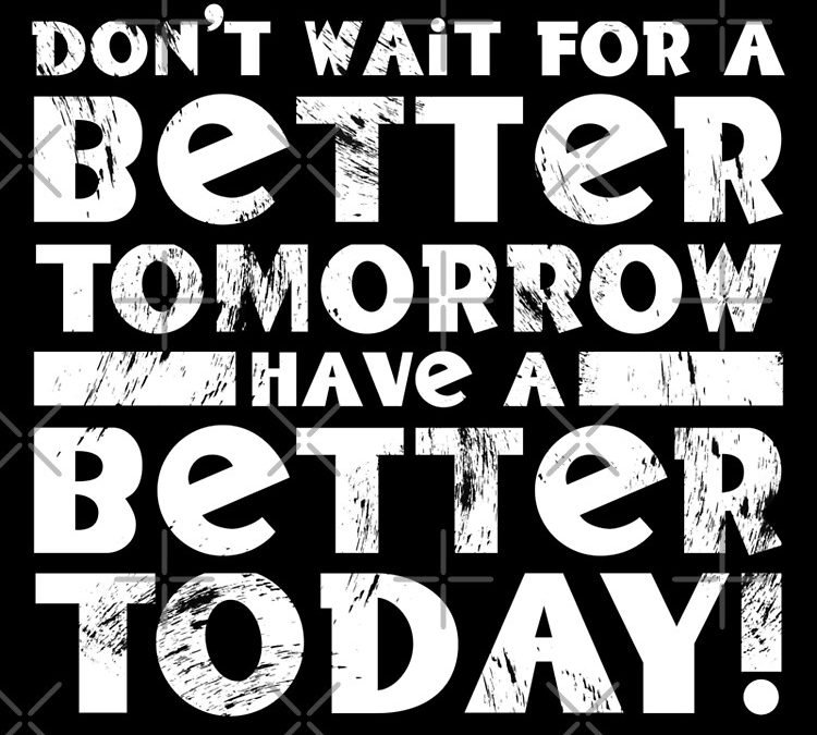 Don’t Wait For Tomorrow; Be Better Today